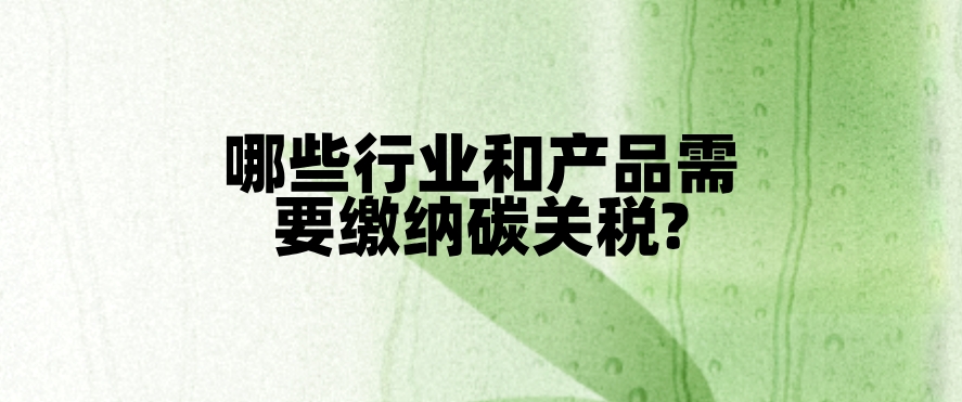 CBAM税收对象：哪些行业和产品需要缴纳碳关税?